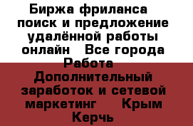 Биржа фриланса – поиск и предложение удалённой работы онлайн - Все города Работа » Дополнительный заработок и сетевой маркетинг   . Крым,Керчь